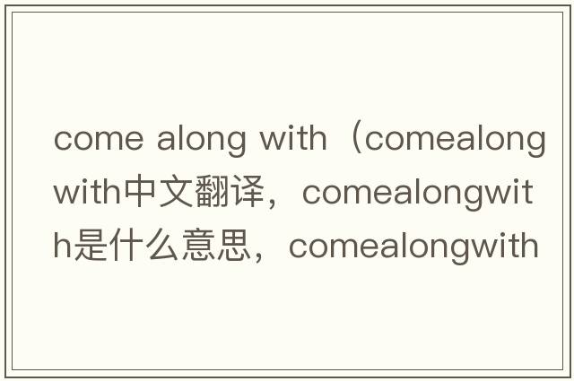 come along with（comealongwith中文翻譯，comealongwith是什么意思，comealongwith發(fā)音、用法及例句）