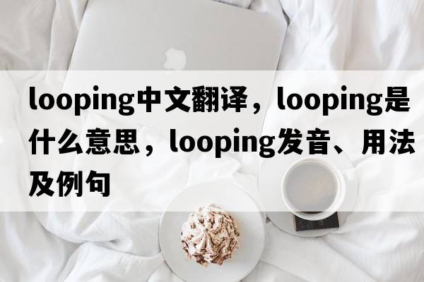 looping中文翻譯，looping是什么意思，looping發(fā)音、用法及例句
