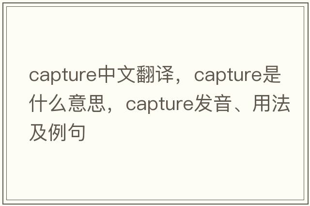 capture中文翻譯，capture是什么意思，capture發(fā)音、用法及例句