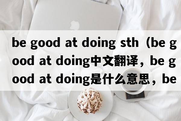 be good at doing sth（be good at doing中文翻譯，be good at doing是什么意思，be good at doing發(fā)音、用法及例句）