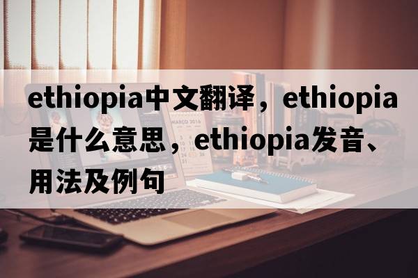 Ethiopia中文翻譯，Ethiopia是什么意思，Ethiopia發(fā)音、用法及例句