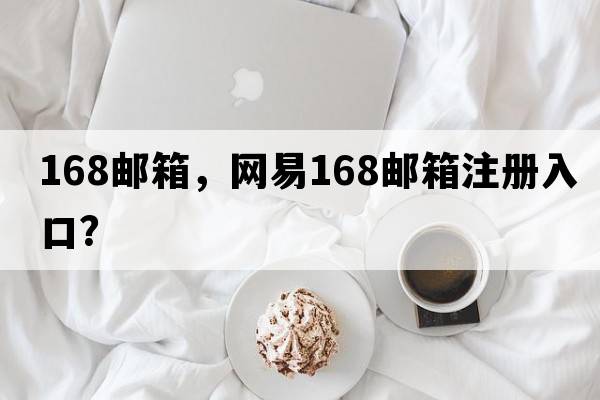 168郵箱，網(wǎng)易168郵箱注冊入口？