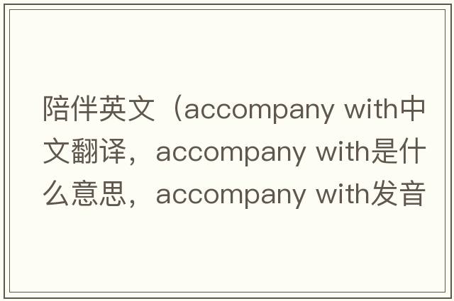 陪伴英文（accompany with中文翻譯，accompany with是什么意思，accompany with發(fā)音、用法及例句）