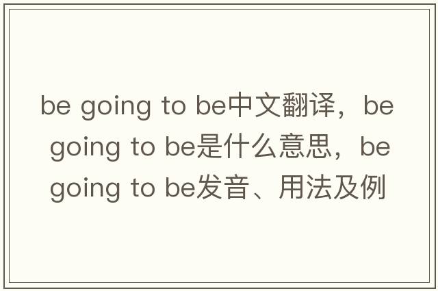 be going to be中文翻譯，be going to be是什么意思，be going to be發(fā)音、用法及例句