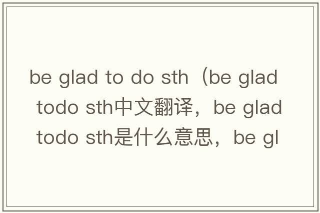 be glad to do sth（be glad todo sth中文翻譯，be glad todo sth是什么意思，be glad todo sth發(fā)音、用法及例句）