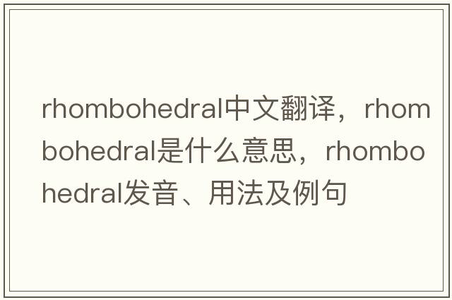 rhombohedral中文翻譯，rhombohedral是什么意思，rhombohedral發(fā)音、用法及例句