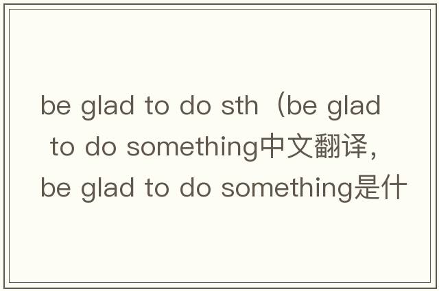 be glad to do sth（be glad to do something中文翻譯，be glad to do something是什么意思，be glad to do something發(fā)音