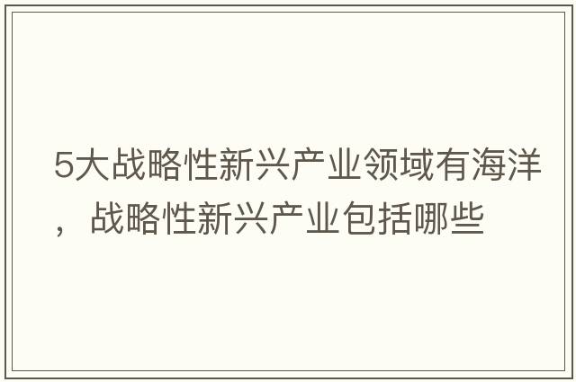 5大戰略性新興產(chǎn)業(yè)領(lǐng)域有海洋，戰略性新興產(chǎn)業(yè)包括哪些