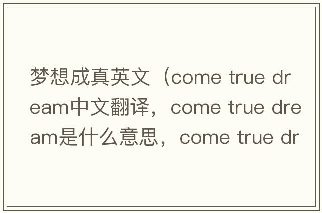 夢(mèng)想成真英文（come true dream中文翻譯，come true dream是什么意思，come true dream發(fā)音、用法及例句）