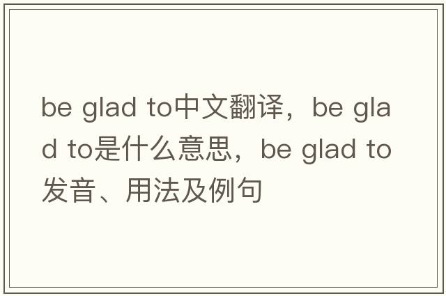 be glad to中文翻譯，be glad to是什么意思，be glad to發(fā)音、用法及例句