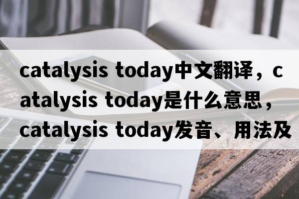 catalysis today中文翻譯，catalysis today是什么意思，catalysis today發(fā)音、用法及例句