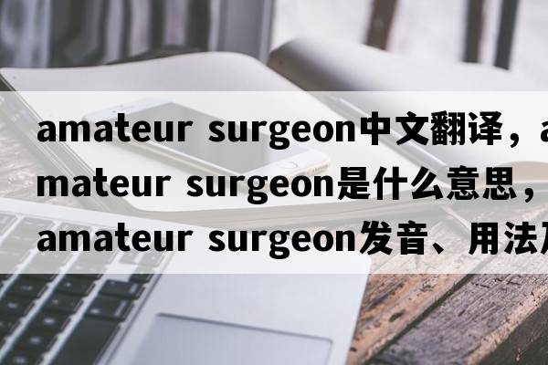 amateur surgeon中文翻譯，amateur surgeon是什么意思，amateur surgeon發(fā)音、用法及例句