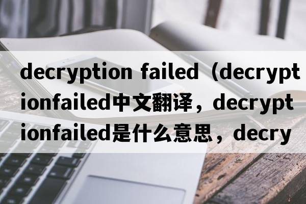decryption failed（decryptionfailed中文翻譯，decryptionfailed是什么意思，decryptionfailed發(fā)音、用法及例句）
