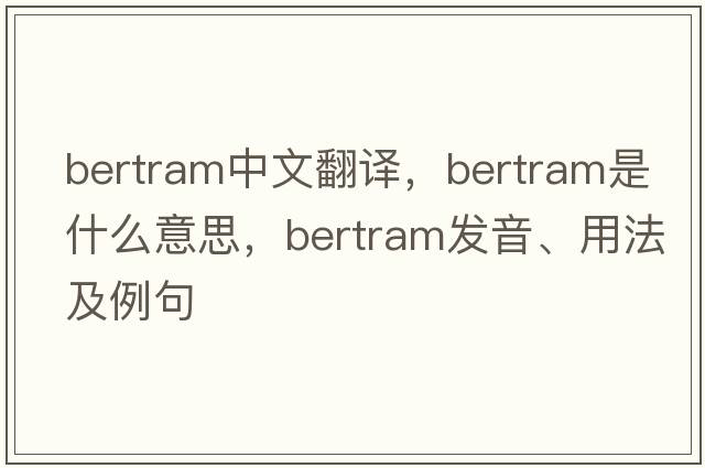 Bertram中文翻譯，Bertram是什么意思，Bertram發(fā)音、用法及例句