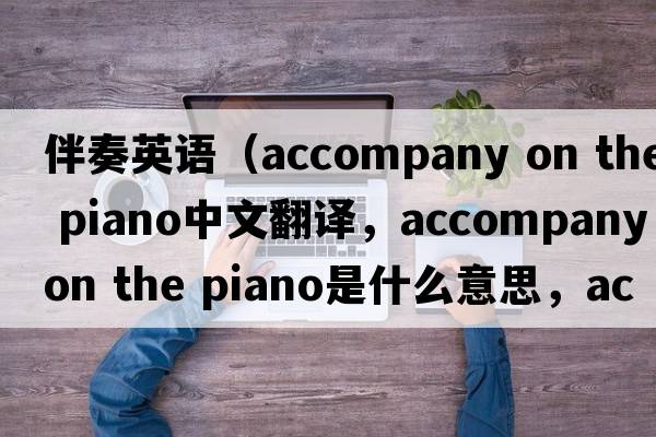 伴奏英語(yǔ)（accompany on the piano中文翻譯，accompany on the piano是什么意思，accompany on the piano發(fā)音、用法及例句）