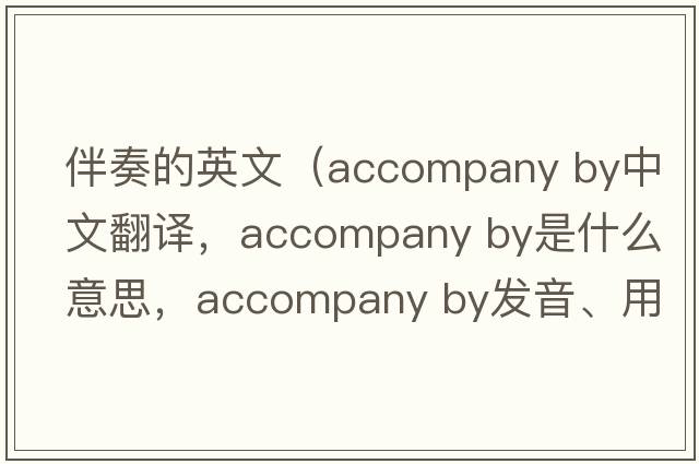 伴奏的英文（accompany by中文翻譯，accompany by是什么意思，accompany by發(fā)音、用法及例句）