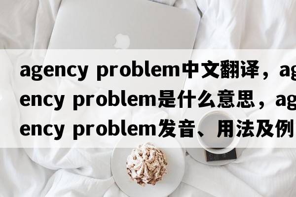 agency problem中文翻譯，agency problem是什么意思，agency problem發(fā)音、用法及例句