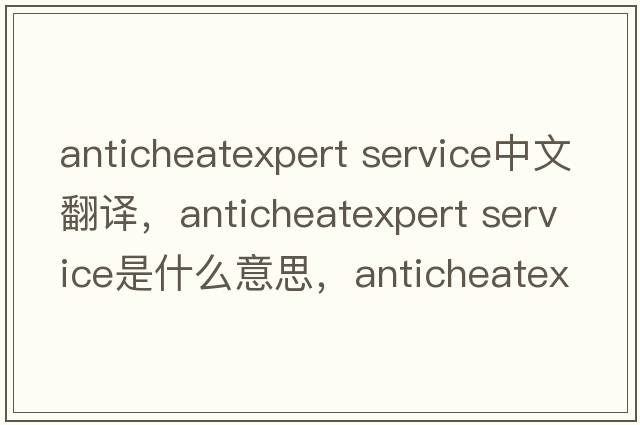 anticheatexpert service中文翻譯，anticheatexpert service是什么意思，anticheatexpert service發(fā)音、用法及例句