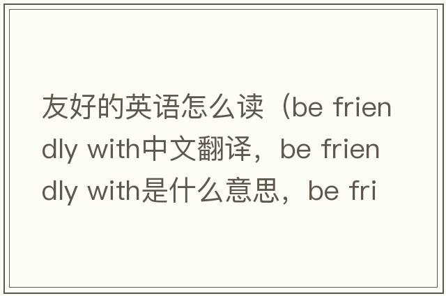 友好的英語(yǔ)怎么讀（be friendly with中文翻譯，be friendly with是什么意思，be friendly with發(fā)音、用法及例句）