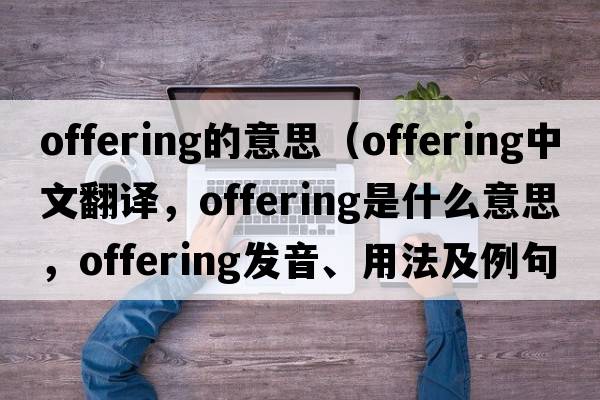 offering的意思（offering中文翻譯，offering是什么意思，offering發(fā)音、用法及例句）