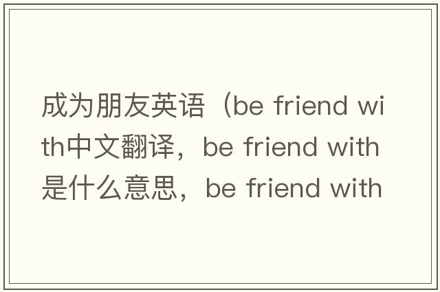 成為朋友英語(yǔ)（be friend with中文翻譯，be friend with是什么意思，be friend with發(fā)音、用法及例句）