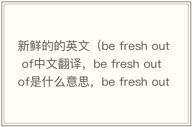 新鮮的的英文（be fresh out of中文翻譯，be fresh out of是什么意思，be fresh out of發(fā)音、用法及例句）