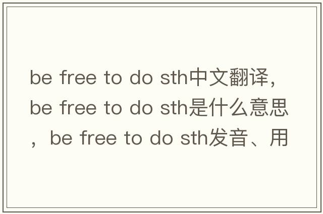 be free to do sth中文翻譯，be free to do sth是什么意思，be free to do sth發(fā)音、用法及例句