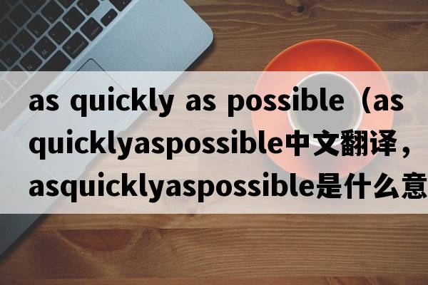 as quickly as possible（asquicklyaspossible中文翻譯，asquicklyaspossible是什么意思，asquicklyaspossible發(fā)音、用法及例句）