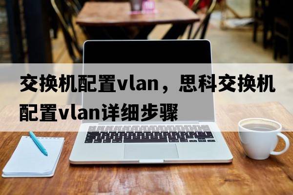 交換機配置vlan，思科交換機配置vlan詳細步驟