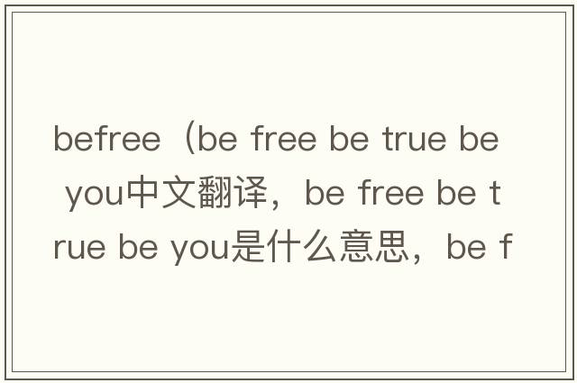 BeFree（be free be true be you中文翻譯，be free be true be you是什么意思，be free be true be you發(fā)音、用法及例句）