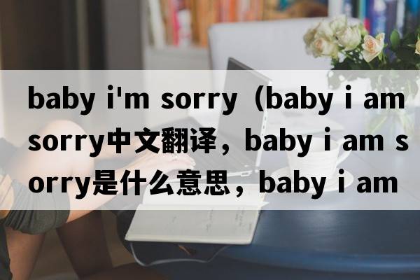 baby i'm sorry（baby i am sorry中文翻譯，baby i am sorry是什么意思，baby i am sorry發(fā)音、用法及例句）