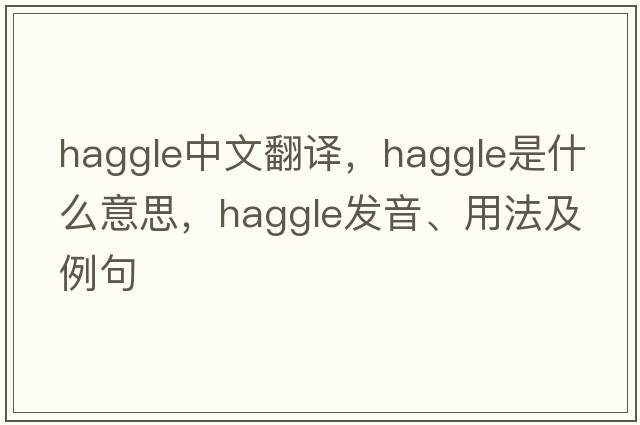 haggle中文翻譯，haggle是什么意思，haggle發(fā)音、用法及例句