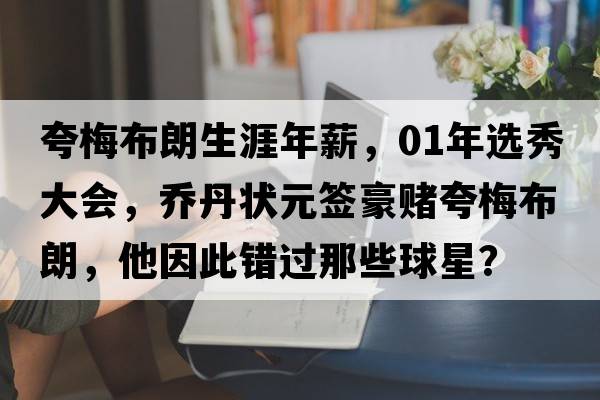 夸梅布朗生涯年薪，01年選秀大會(huì )，喬丹狀元簽豪賭夸梅布朗，他因此錯過(guò)那些球星？