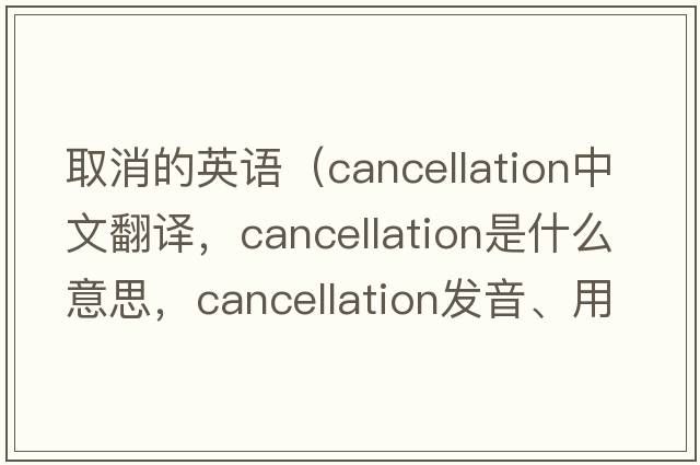 取消的英語(yǔ)（cancellation中文翻譯，cancellation是什么意思，cancellation發(fā)音、用法及例句）
