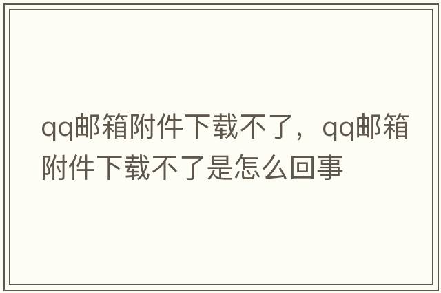 qq郵箱附件下載不了，qq郵箱附件下載不了是怎么回事