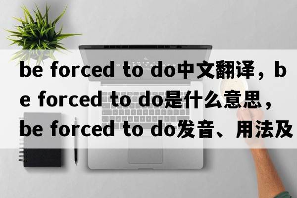 be forced to do中文翻譯，be forced to do是什么意思，be forced to do發(fā)音、用法及例句