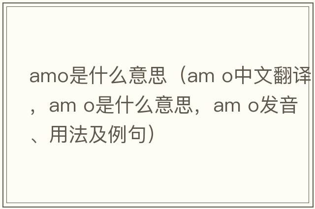 amo是什么意思（am o中文翻譯，am o是什么意思，am o發(fā)音、用法及例句）