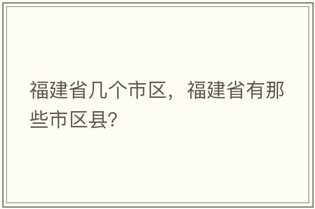 福建省幾個(gè)市區，福建省有那些市區縣？