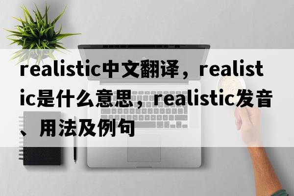 realistic中文翻譯，realistic是什么意思，realistic發(fā)音、用法及例句