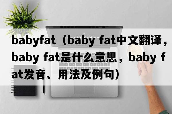 babyfat（baby fat中文翻譯，baby fat是什么意思，baby fat發(fā)音、用法及例句）