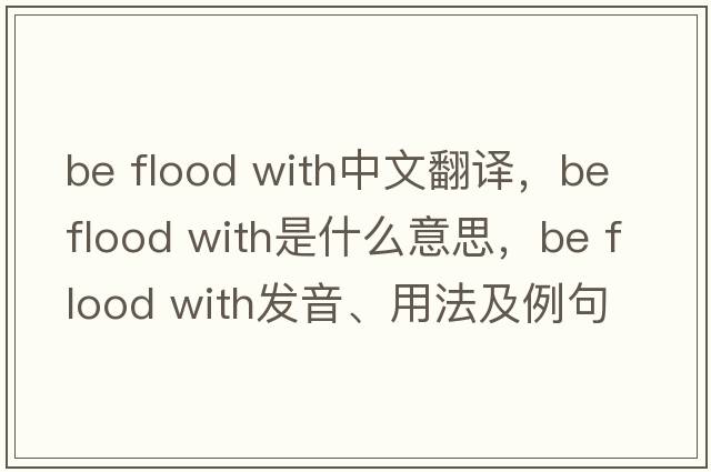 be flood with中文翻譯，be flood with是什么意思，be flood with發(fā)音、用法及例句
