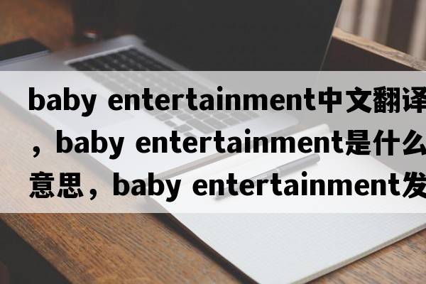 baby entertainment中文翻譯，baby entertainment是什么意思，baby entertainment發(fā)音、用法及例句