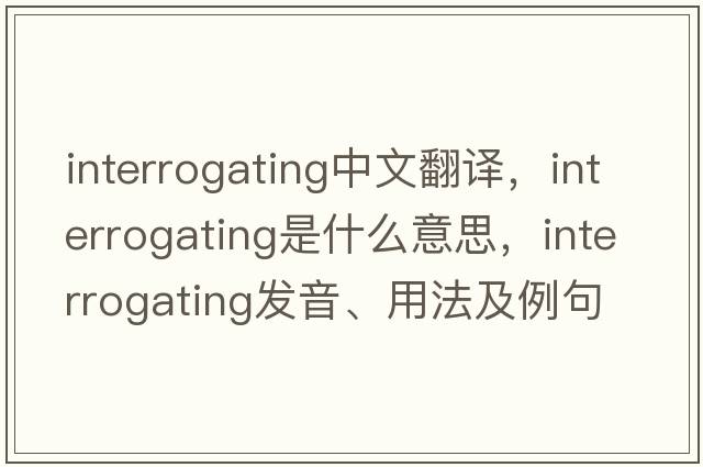 interrogating中文翻譯，interrogating是什么意思，interrogating發(fā)音、用法及例句