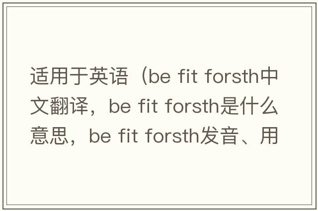適用于英語(yǔ)（be fit forsth中文翻譯，be fit forsth是什么意思，be fit forsth發(fā)音、用法及例句）