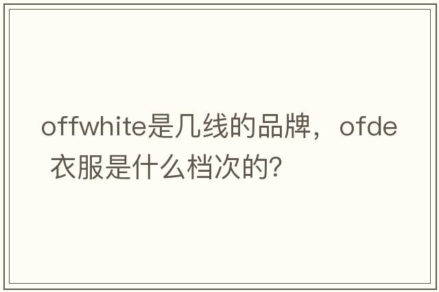 offwhite是幾線(xiàn)的品牌，ofde 衣服是什么檔次的？