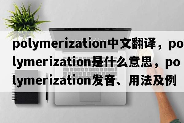 polymerization中文翻譯，polymerization是什么意思，polymerization發(fā)音、用法及例句