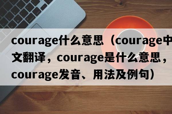 courage什么意思（courage中文翻譯，courage是什么意思，courage發(fā)音、用法及例句）