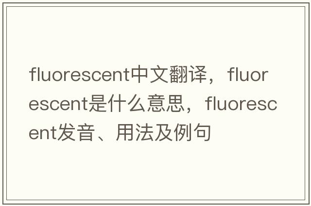 fluorescent中文翻譯，fluorescent是什么意思，fluorescent發(fā)音、用法及例句