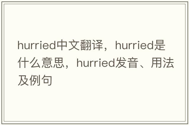 hurried中文翻譯，hurried是什么意思，hurried發(fā)音、用法及例句