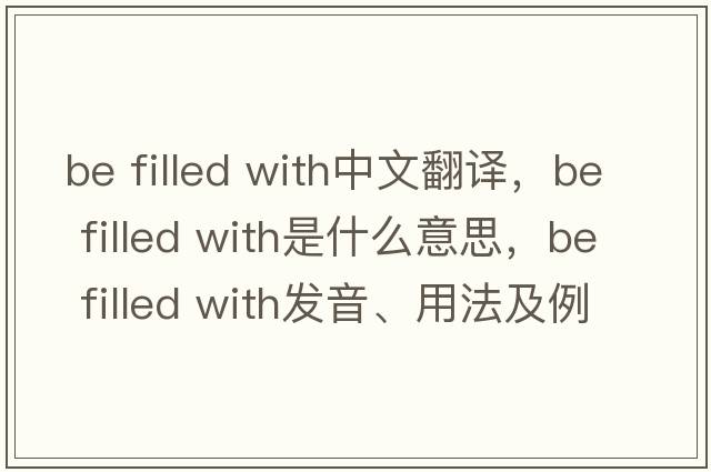 be filled with中文翻譯，be filled with是什么意思，be filled with發(fā)音、用法及例句
